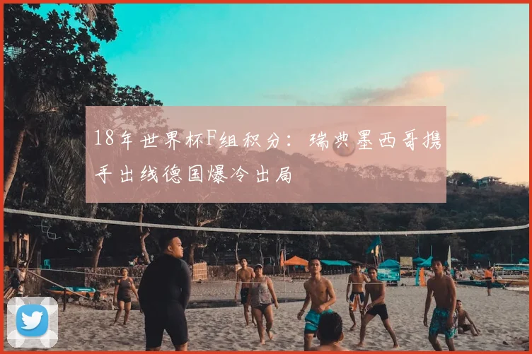 18年世界杯F组积分：瑞典墨西哥携手出线德国爆冷出局