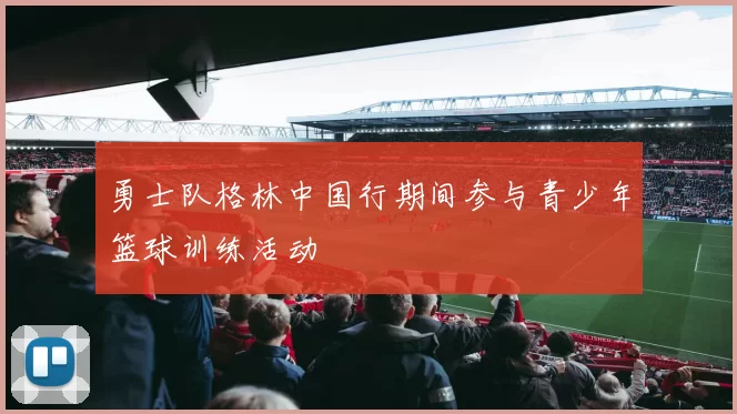勇士队格林中国行期间参与青少年篮球训练活动