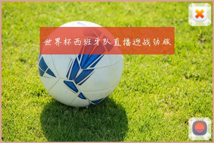 世界杯西班牙队直播迎战劲旅