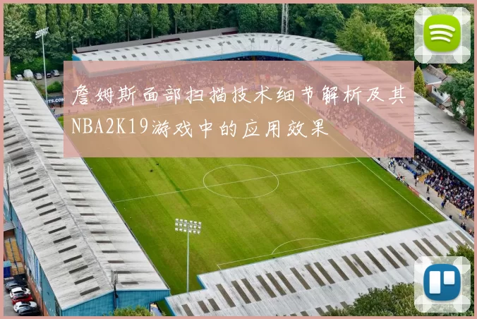 詹姆斯面部扫描技术细节解析及其NBA2K19游戏中的应用效果