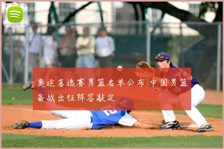 奥运落选赛男篮名单公布 中国男篮备战出征阵容敲定
