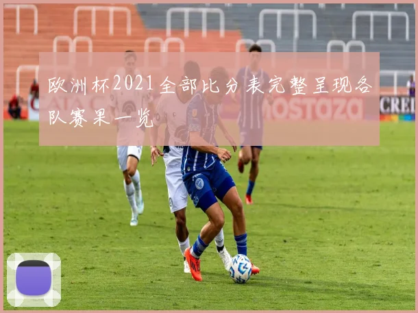 欧洲杯2021全部比分表完整呈现各队赛果一览