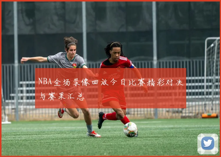 NBA全场录像回放今日比赛精彩对决与赛果汇总