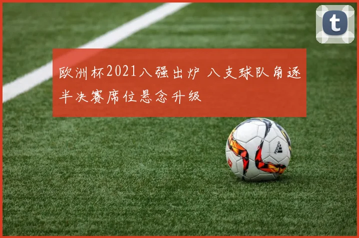 欧洲杯2021八强出炉 八支球队角逐半决赛席位悬念升级