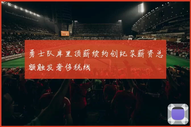 勇士队库里顶薪续约创纪录薪资总额触发奢侈税线