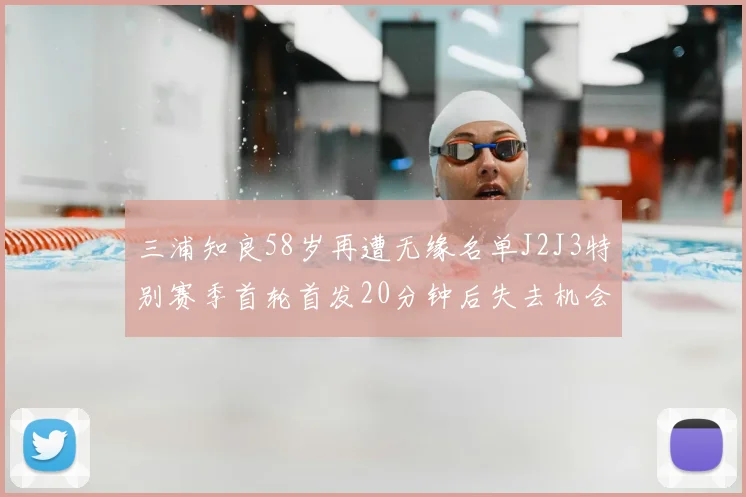 三浦知良58岁再遭无缘名单J2J3特别赛季首轮首发20分钟后失去机会
