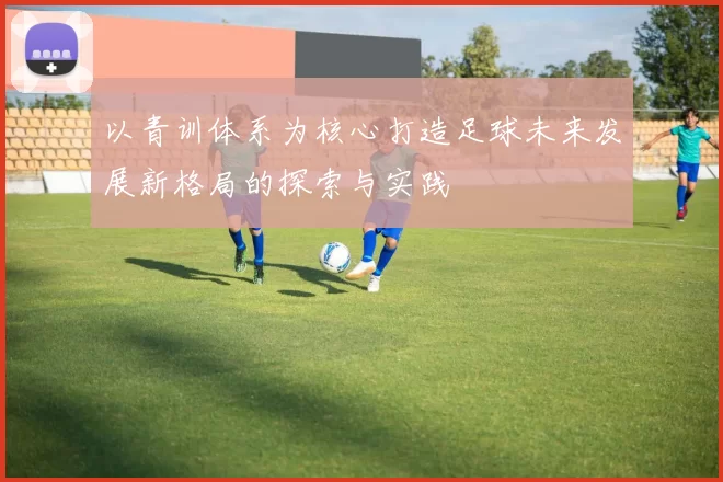 以青训体系为核心打造足球未来发展新格局的探索与实践