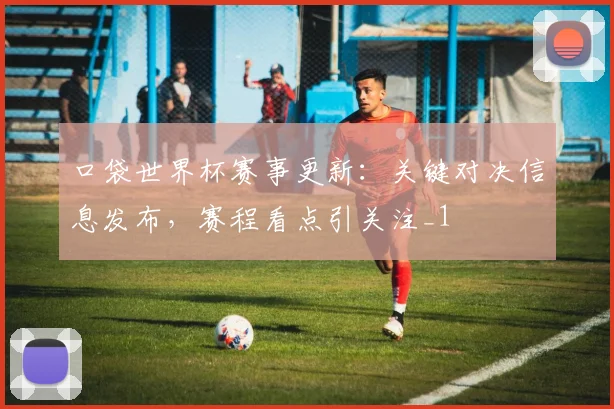 口袋世界杯赛事更新：关键对决信息发布，赛程看点引关注_1