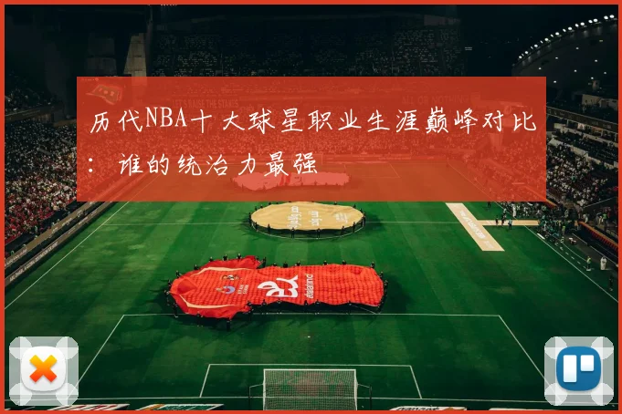 历代NBA十大球星职业生涯巅峰对比：谁的统治力最强