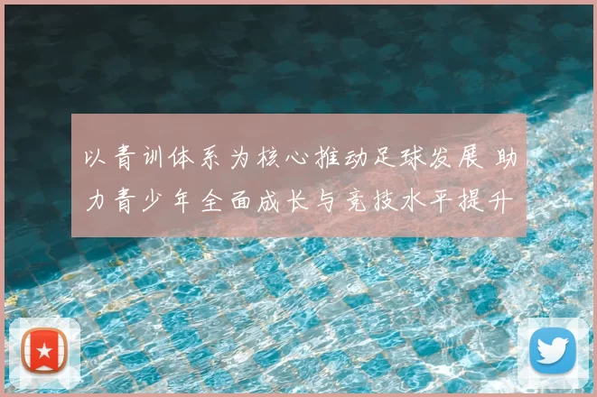 以青训体系为核心推动足球发展 助力青少年全面成长与竞技水平提升
