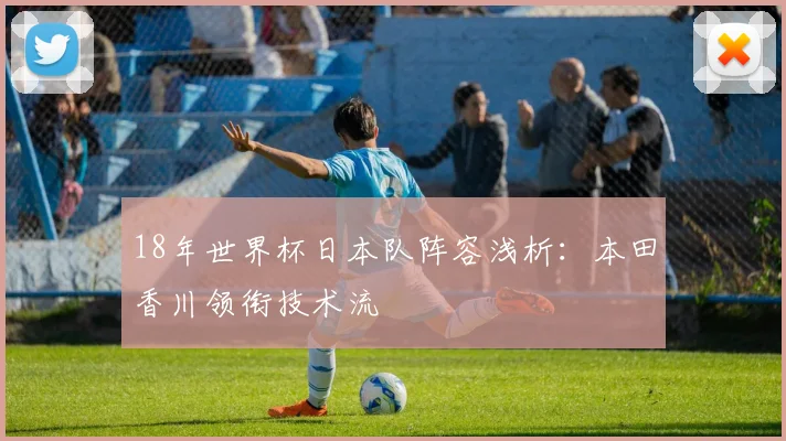 18年世界杯日本队阵容浅析：本田香川领衔技术流