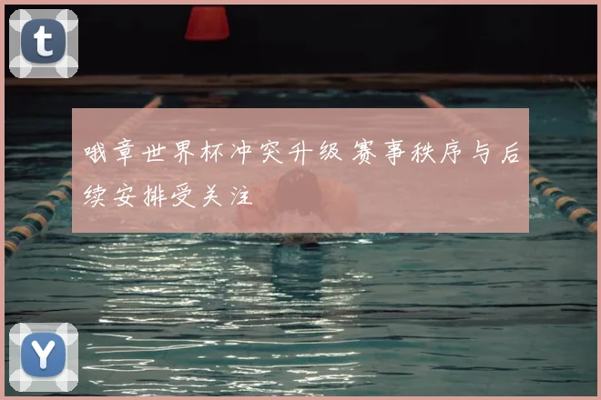 哦章世界杯冲突升级 赛事秩序与后续安排受关注