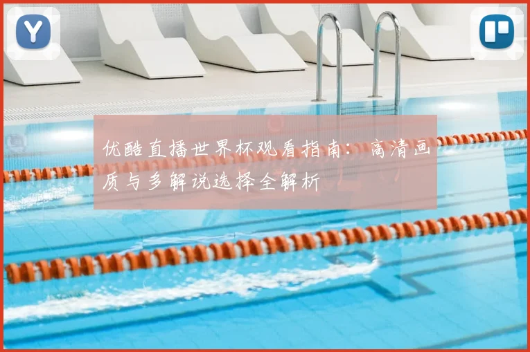 优酷直播世界杯观看指南：高清画质与多解说选择全解析
