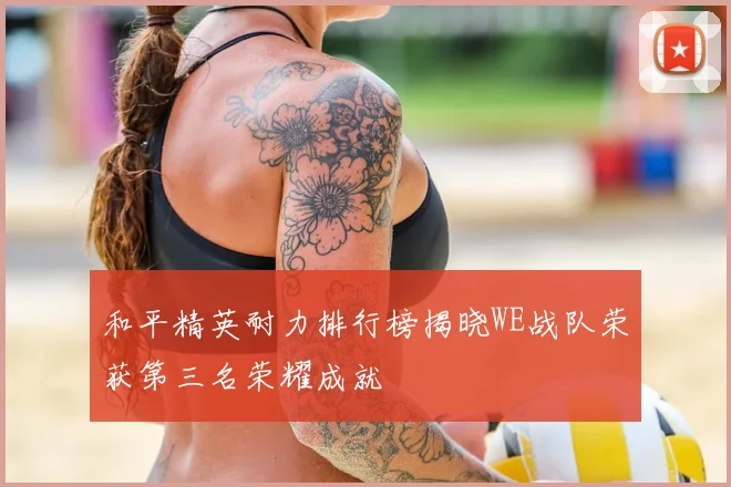 和平精英耐力排行榜揭晓WE战队荣获第三名荣耀成就