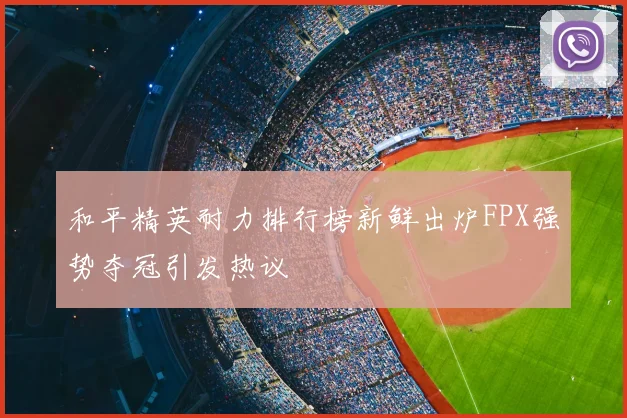 和平精英耐力排行榜新鲜出炉FPX强势夺冠引发热议