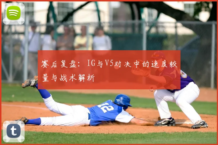 赛后复盘：IG与V5对决中的速度较量与战术解析