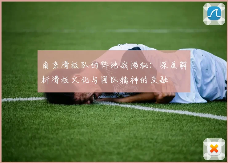 南京滑板队的阵地战揭秘：深度解析滑板文化与团队精神的交融