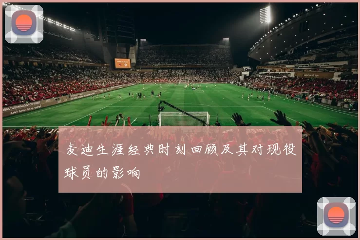 麦迪生涯经典时刻回顾及其对现役球员的影响