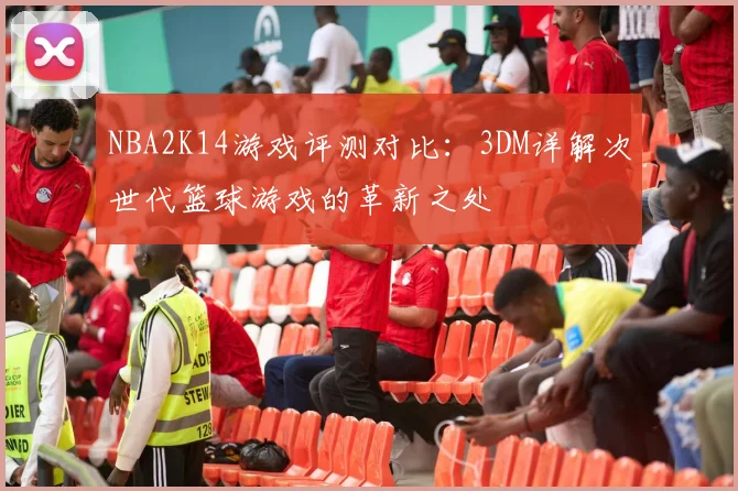 NBA2K14游戏评测对比：3DM详解次世代篮球游戏的革新之处