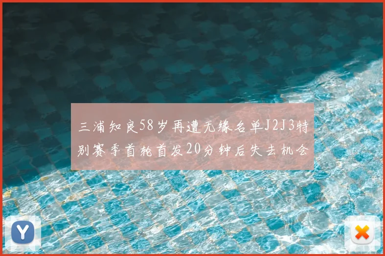 三浦知良58岁再遭无缘名单J2J3特别赛季首轮首发20分钟后失去机会