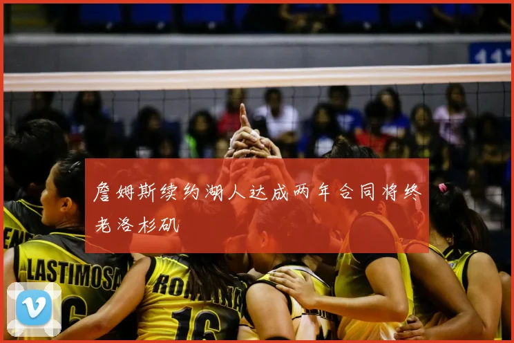 詹姆斯续约湖人达成两年合同将终老洛杉矶