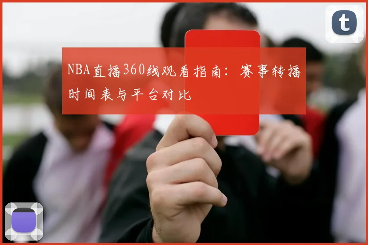 NBA直播360线观看指南：赛事转播时间表与平台对比