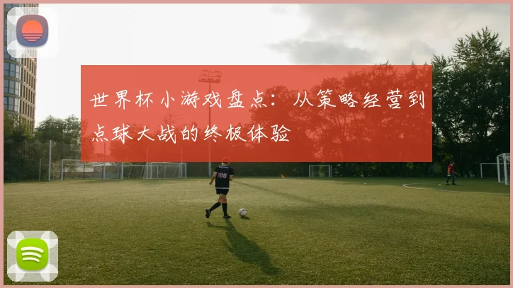 世界杯小游戏盘点：从策略经营到点球大战的终极体验