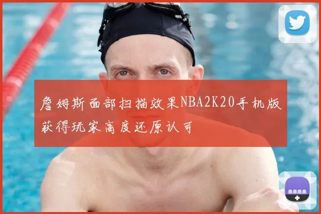 詹姆斯面部扫描效果NBA2K20手机版获得玩家高度还原认可