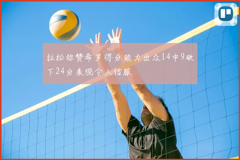 拉松称赞希罗得分能力出众14中9砍下24分表现令人信服