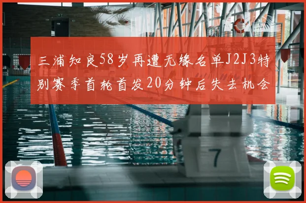 三浦知良58岁再遭无缘名单J2J3特别赛季首轮首发20分钟后失去机会