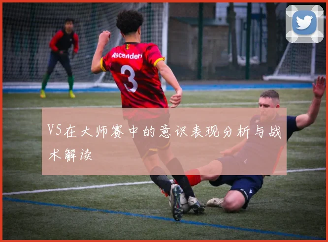 V5在大师赛中的意识表现分析与战术解读