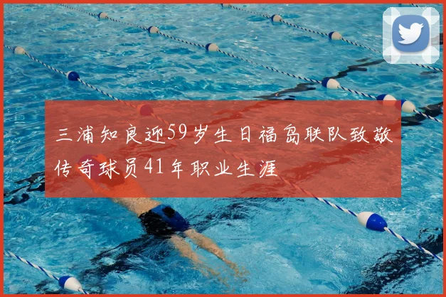 三浦知良迎59岁生日福岛联队致敬传奇球员41年职业生涯
