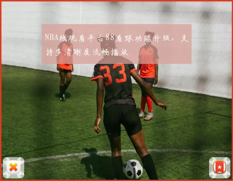 NBA线观看平台88看球功能升级，支持多清晰度流畅播放