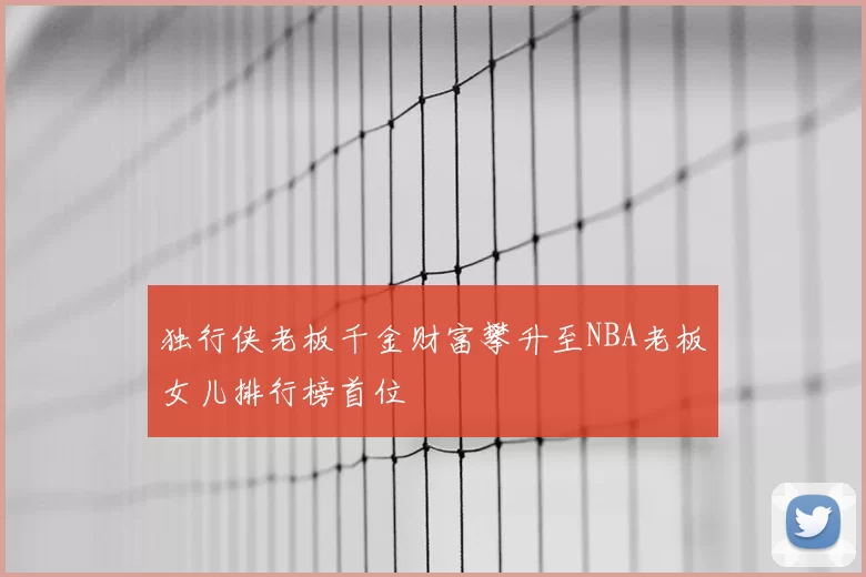 独行侠老板千金财富攀升至NBA老板女儿排行榜首位