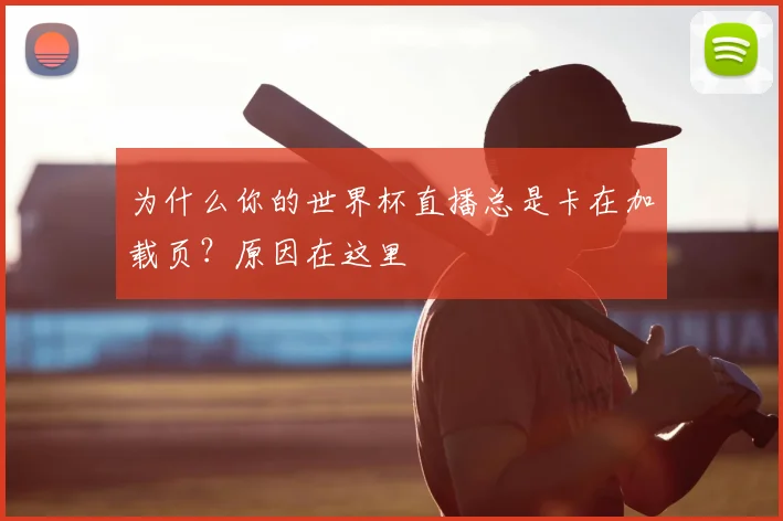 为什么你的世界杯直播总是卡在加载页？原因在这里