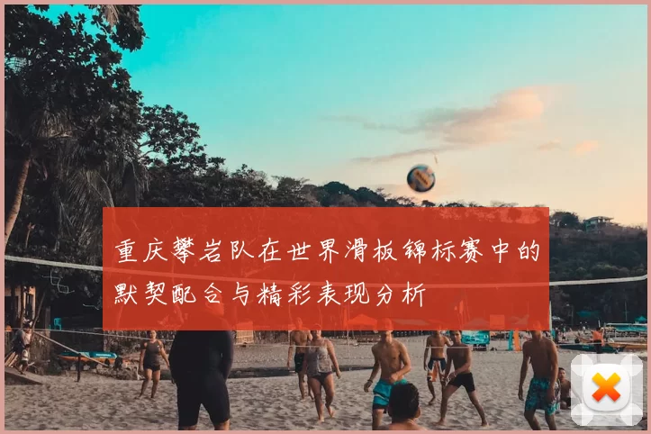 重庆攀岩队在世界滑板锦标赛中的默契配合与精彩表现分析