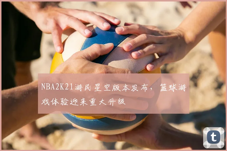 NBA2K21游民星空版本发布，篮球游戏体验迎来重大升级