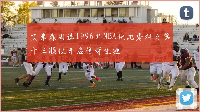 艾弗森当选1996年NBA状元秀科比第十三顺位开启传奇生涯
