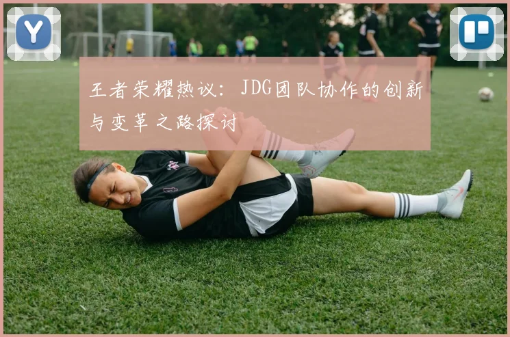 王者荣耀热议：JDG团队协作的创新与变革之路探讨