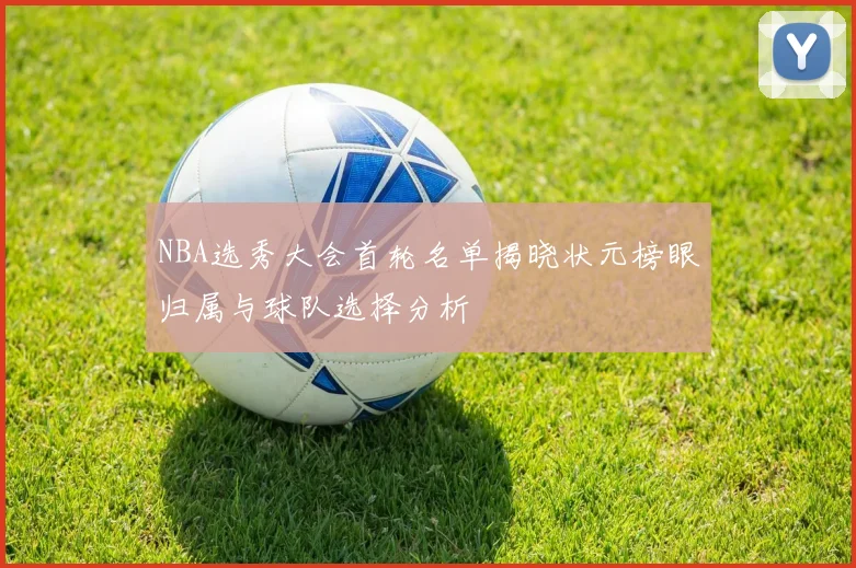 NBA选秀大会首轮名单揭晓状元榜眼归属与球队选择分析