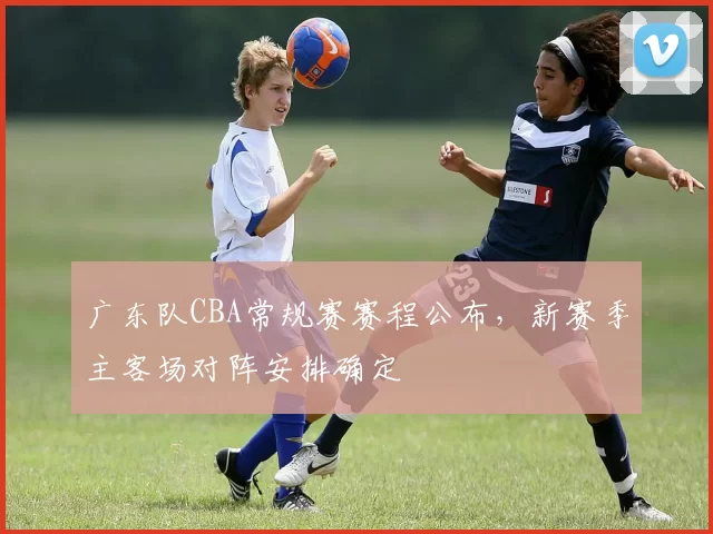 广东队CBA常规赛赛程公布，新赛季主客场对阵安排确定
