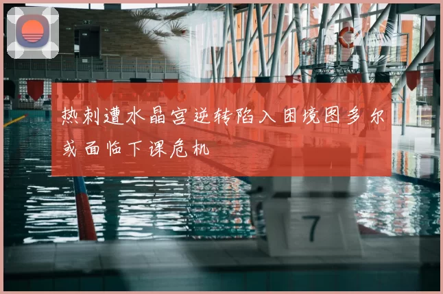 热刺遭水晶宫逆转陷入困境图多尔或面临下课危机