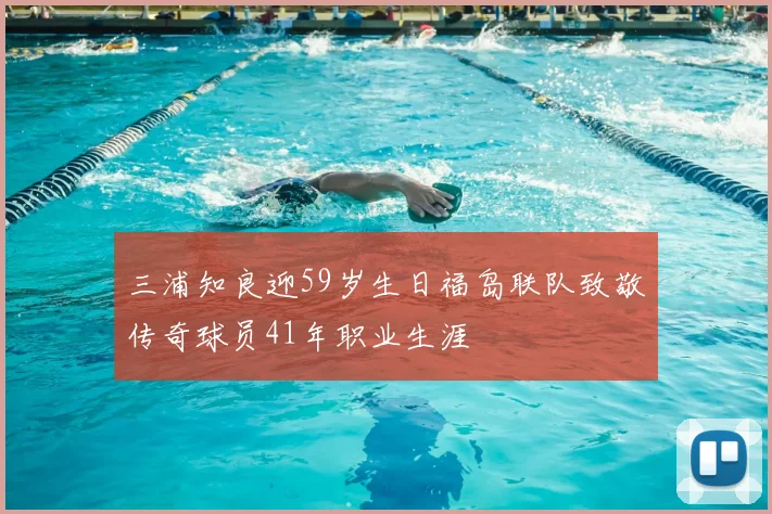 三浦知良迎59岁生日福岛联队致敬传奇球员41年职业生涯
