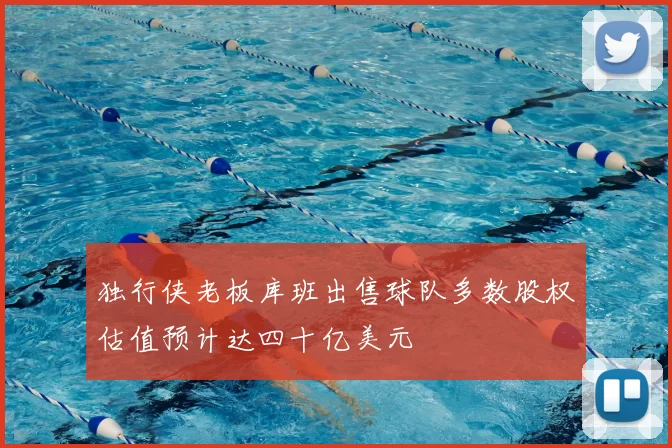 独行侠老板库班出售球队多数股权估值预计达四十亿美元