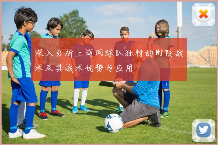 深入分析上海网球队独特的盯防战术及其战术优势与应用