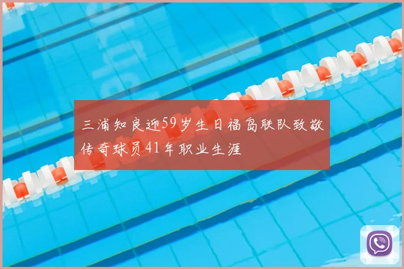 三浦知良迎59岁生日福岛联队致敬传奇球员41年职业生涯