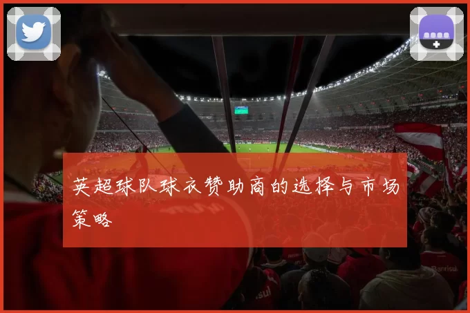 英超球队球衣赞助商的选择与市场策略