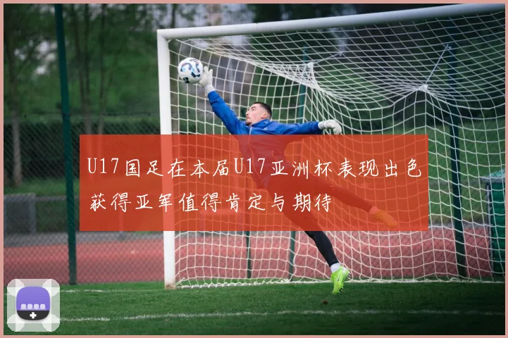 U17国足在本届U17亚洲杯表现出色获得亚军值得肯定与期待