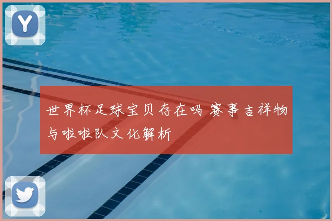 世界杯足球宝贝存在吗 赛事吉祥物与啦啦队文化解析