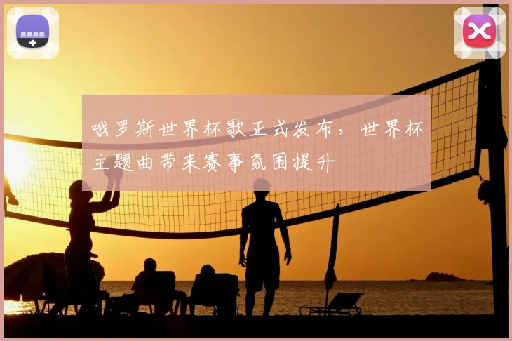 哦罗斯世界杯歌正式发布，世界杯主题曲带来赛事氛围提升